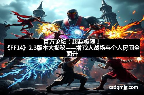 百万论坛：超越极限！《FF14》2.3版本大揭秘——增72人战场与个人房间全面升级